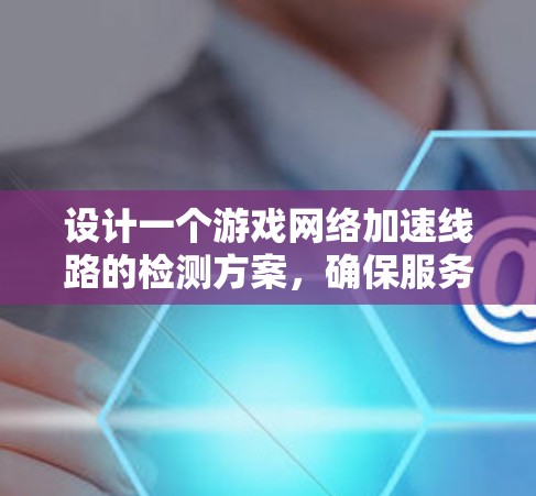 设计一个游戏网络加速线路的检测方案，确保服务器稳定并预防攻击，需要全面检查各个部分。以下是详细的步骤指南