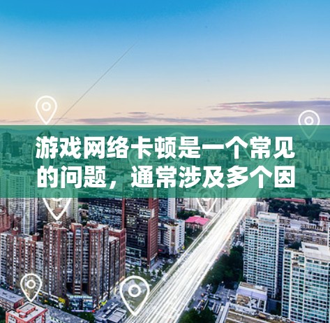 游戏网络卡顿是一个常见的问题,通常涉及多个因素。以下是一步步的解决方案