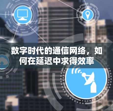 数字时代的通信网络,如何在延迟中求得效率 数字时代的通信网络,如何在延迟中求得效率