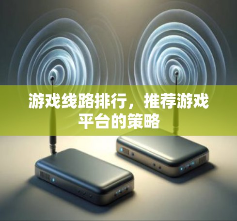 游戏线路排行,推荐游戏平台的策略 游戏线路排行,推荐游戏平台的策略