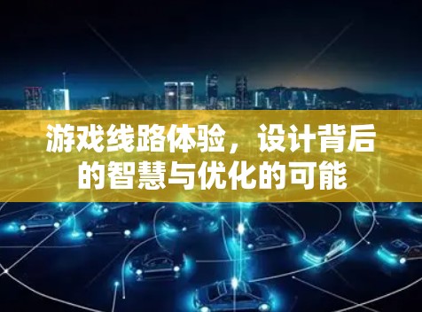 游戏线路体验,设计背后的智慧与优化的可能 游戏线路体验,设计背后的智慧与优化的可能