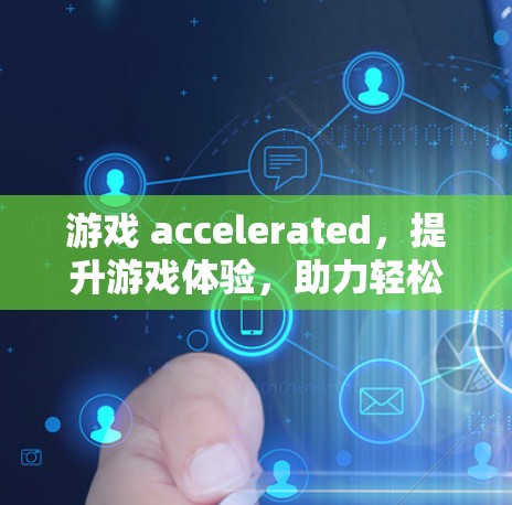 游戏 accelerated,提升游戏体验,助力轻松游戏 游戏 accelerated,提升游戏体验,助力轻松游戏
