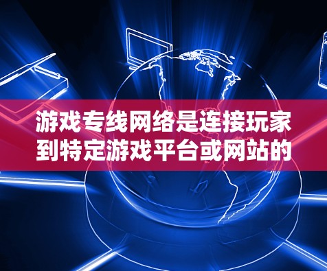 游戏专线网络是连接玩家到特定游戏平台或网站的网络设备,主要分为本地和远程两种类型。以下是对游戏专线网络的总结和分析 游戏专线网络是连接玩家到特定游戏平台或网站的网络设备,主要分为本地和远程两种类型。以下是对游戏专线网络的总结和分析