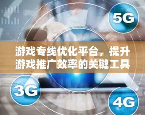 游戏专线优化平台,提升游戏推广效率的关键工具