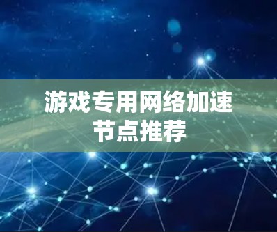 游戏专用网络加速节点推荐 游戏专用网络加速节点推荐