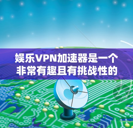 娱乐VPN加速器是一个非常有趣且有挑战性的产品,因为它需要在安全性和效率之间找到一个平衡点。以下是一些推荐的娱乐VPN加速器,供你参考 娱乐VPN加速器是一个非常有趣且有挑战性的产品,因为它需要在安全性和效率之间找到一个平衡点。以下是一些推荐的娱乐VPN加速器,供你参考