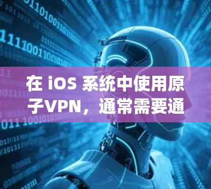 在 iOS 系统中使用原子VPN,通常需要通过 Apples NAT(网络冲突处理机制)来加密数据。以下是使用原子VPN的 iOS 系统配置和使用步骤 在 iOS 系统中使用原子VPN,通常需要通过 Apples NAT(网络冲突处理机制)来加密数据。以下是使用原子VPN的 iOS 系统配置和使用步骤