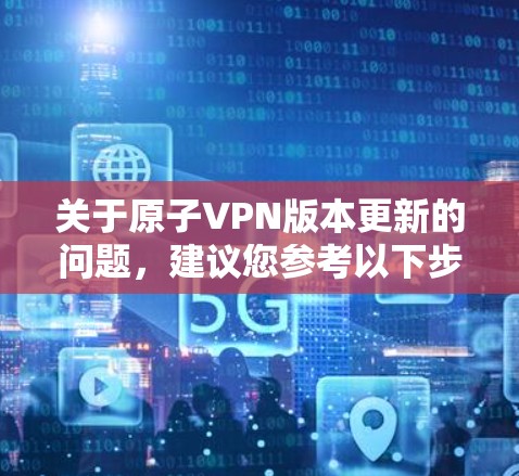 关于原子VPN版本更新的问题,建议您参考以下步骤或信息,以获取最新的信息 关于原子VPN版本更新的问题,建议您参考以下步骤或信息,以获取最新的信息
