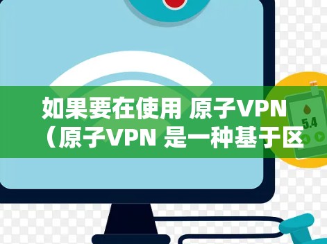 如果要在使用 原子VPN(原子VPN 是一种基于区块链技术加密的VPN协议)时,希望加速连接到目标网站,那么你可以考虑使用专门设计的加速工具。以下是一些推荐的工具,可以帮助你加速原子VPN的连接 如果要在使用 原子VPN(原子VPN 是一种基于区块链技术加密的VPN协议)时,希望加速连接到目标网站,那么你可以考虑使用专门设计的加速工具。以下是一些推荐的工具,可以帮助你加速原子VPN的连接