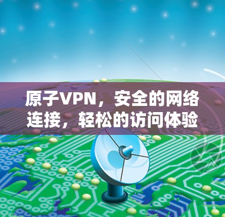 原子VPN,安全的网络连接,轻松的访问体验 原子VPN,安全的网络连接,轻松的访问体验