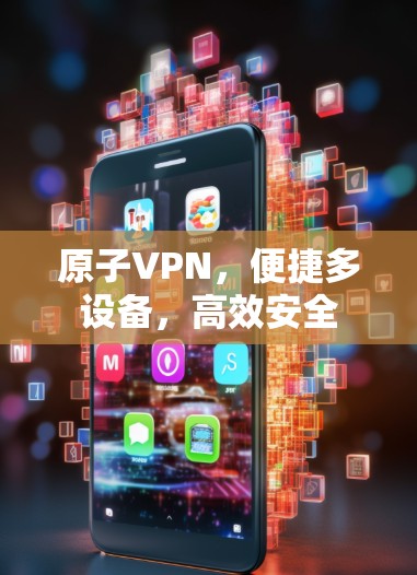 原子VPN,便捷多设备,高效安全 原子VPN,便捷多设备,高效安全