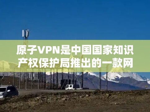 原子VPN是中国国家知识产权保护局推出的一款网络VPN软件,它致力于为用户提供安全、可靠、便捷的网络接入体验。为了更好地回答您的问题,以下是关于原子VPN的信息 原子VPN是中国国家知识产权保护局推出的一款网络VPN软件,它致力于为用户提供安全、可靠、便捷的网络接入体验。为了更好地回答您的问题,以下是关于原子VPN的信息