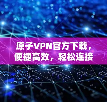 原子VPN官方下载,便捷高效,轻松连接 原子VPN官方下载,便捷高效,轻松连接