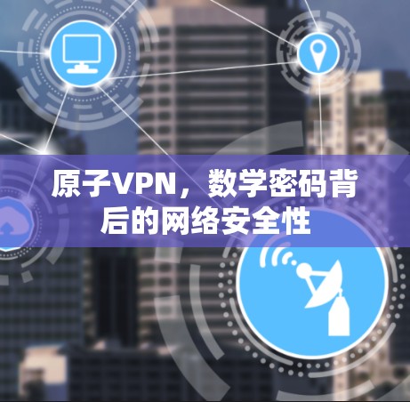 原子VPN,数学密码背后的网络安全性 原子VPN,数学密码背后的网络安全性