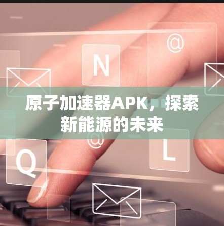原子加速器APK,探索新能源的未来