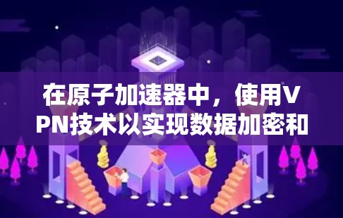 在原子加速器中，使用VPN技术以实现数据加密和安全传输是当前的热门话题。以下是关于如何在原子加速器中使用VPN的具体步骤和注意事项