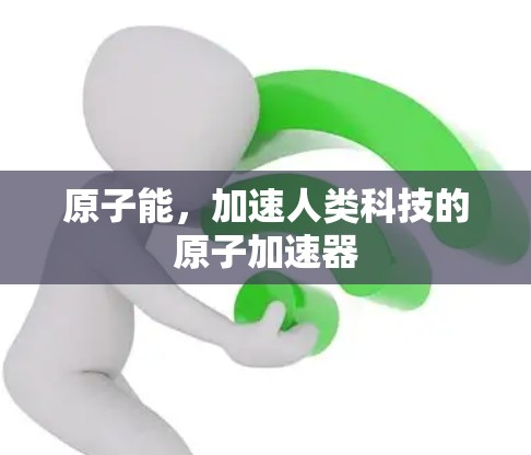原子能,加速人类科技的原子加速器 原子能,加速人类科技的原子加速器