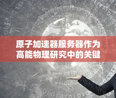 原子加速器服务器作为高能物理研究中的关键设备，其设计和运营需要综合考虑多方面因素，以确保其高效、安全和可靠运行。以下是对该领域服务器设计的详细分析
