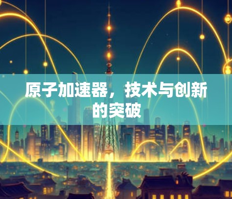原子加速器，技术与创新的突破