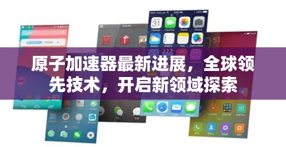 原子加速器最新进展，全球领先技术，开启新领域探索