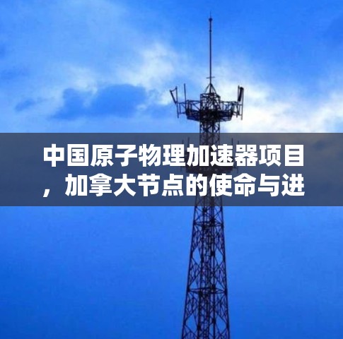 中国原子物理加速器项目,加拿大节点的使命与进展 中国原子物理加速器项目,加拿大节点的使命与进展