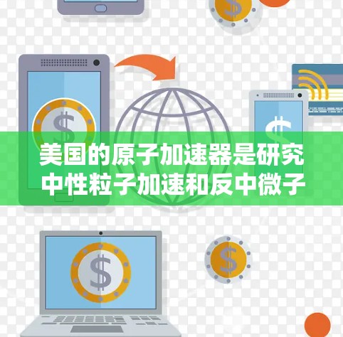 美国的原子加速器是研究中性粒子加速和反中微子对撞机的重要设施。以下是一些美国主要的原子加速器及其主要特点 美国的原子加速器是研究中性粒子加速和反中微子对撞机的重要设施。以下是一些美国主要的原子加速器及其主要特点