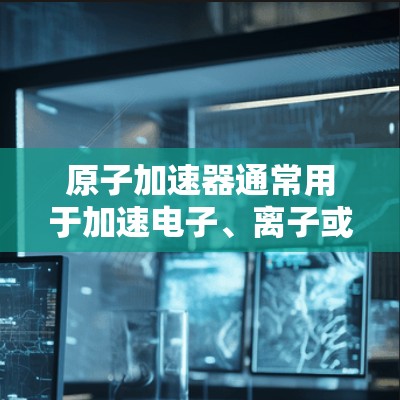 原子加速器通常用于加速电子、离子或原子层，以研究它们的运动、相互作用以及在不同条件下的物理性质。以下是一些关于原子加速器的基本信息和注意事项