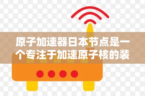 原子加速器日本节点是一个专注于加速原子核的装置,位于日本国内或国外。它主要用于研究核聚结合反应和核动力技术,同时在学术和工业界有重要应用。以下是关于其详细信息的总结 原子加速器日本节点是一个专注于加速原子核的装置,位于日本国内或国外。它主要用于研究核聚结合反应和核动力技术,同时在学术和工业界有重要应用。以下是关于其详细信息的总结