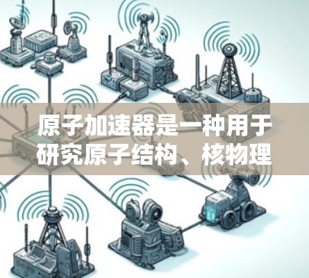 原子加速器是一种用于研究原子结构、核物理和高能物理的设备，广泛应用于物理学、核工程和粒子物理等领域。以下是对原子加速器体验版的详细说明