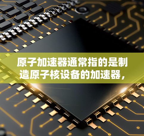 原子加速器通常指的是制造原子核设备的加速器,如核反应堆、核聚变设备等。以下是几种常见的原子加速器推荐,涵盖了多种技术领域和应用 原子加速器通常指的是制造原子核设备的加速器,如核反应堆、核聚变设备等。以下是几种常见的原子加速器推荐,涵盖了多种技术领域和应用