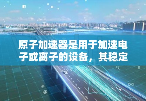 原子加速器是用于加速电子或离子的设备,其稳定连接是确保粒子轨道稳定运行的关键技术。以下是对稳定连接的详细分析 原子加速器是用于加速电子或离子的设备,其稳定连接是确保粒子轨道稳定运行的关键技术。以下是对稳定连接的详细分析