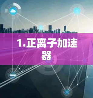 1.正离子加速器