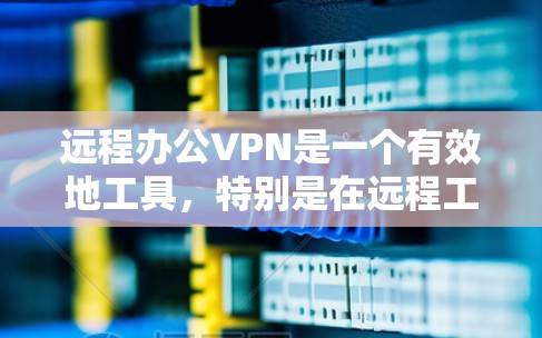 远程办公VPN是一个有效地工具，特别是在远程工作环境中，减少了数据泄露和网络依赖的风险。以下是对远程办公VPN的详细分析，帮助你更好地理解和使用该技术