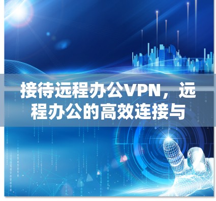 接待远程办公VPN，远程办公的高效连接与安全防护