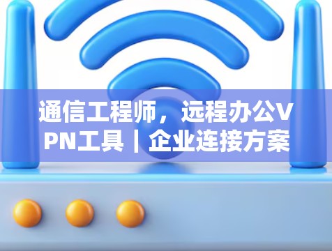 通信工程师,远程办公VPN工具|企业连接方案 通信工程师,远程办公VPN工具|企业连接方案