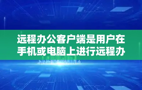 远程办公客户端是用户在手机或电脑上进行远程办公的工具，提供多种办公应用和功能。以下是远程办公客户端的主要特点、常见功能、使用体验以及未来发展方向的总结
