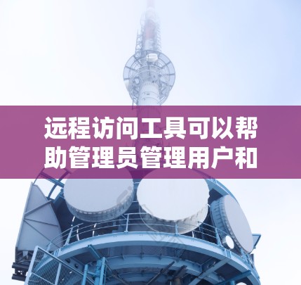 远程访问工具可以帮助管理员管理用户和资源的访问控制。以下是一些常用的远程访问工具及其下载方法