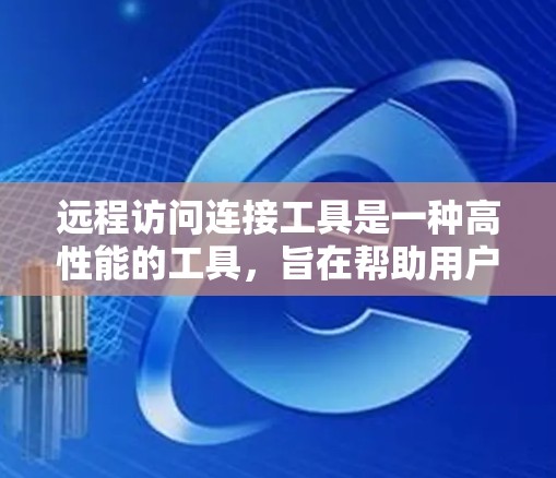 远程访问连接工具是一种高性能的工具，旨在帮助用户或管理员轻松连接到远程服务器和设备，提供安全、高效和便捷的访问方式。以下是对远程访问连接工具的详细介绍