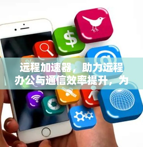 远程加速器，助力远程办公与通信效率提升，为通信工程师提供专业解决方案