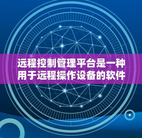远程控制管理平台是一种用于远程操作设备的软件或软件包，旨在管理设备控制命令和配置。以下是该平台的详细分步说明