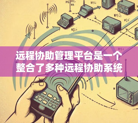 远程协助管理平台是一个整合了多种远程协助系统功能的统一管理平台，旨在为用户提供便捷、高效的操作方式。以下是该平台的主要特点和功能