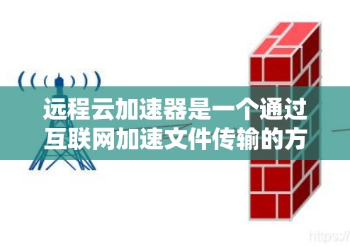远程云加速器是一个通过互联网加速文件传输的方法,通常用于处理敏感文件或需要快速访问的文档。以下是一步步的指南,帮助您高效使用远程云加速器 远程云加速器是一个通过互联网加速文件传输的方法,通常用于处理敏感文件或需要快速访问的文档。以下是一步步的指南,帮助您高效使用远程云加速器