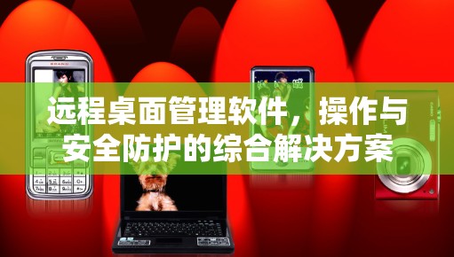 远程桌面管理软件,操作与安全防护的综合解决方案 远程桌面管理软件,操作与安全防护的综合解决方案