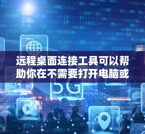远程桌面连接工具可以帮助你在不需要打开电脑或使用手机的情况下，通过互联网与他人保持联系。以下是根据不同需求选择合适的工具的建议