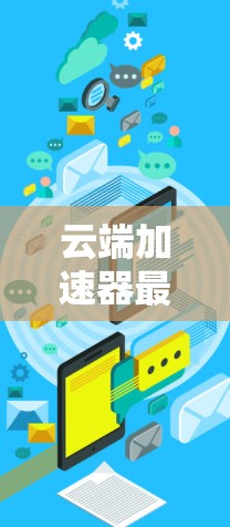 云端加速器最新版，如何高效利用云端资源，提升网络性能