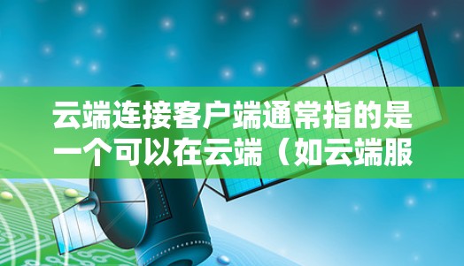 云端连接客户端通常指的是一个可以在云端(如云端服务器或云存储)上安装的本地应用或程序,用于连接到云端上的设备或服务。这类客户端通常具备以下功能 云端连接客户端通常指的是一个可以在云端(如云端服务器或云存储)上安装的本地应用或程序,用于连接到云端上的设备或服务。这类客户端通常具备以下功能