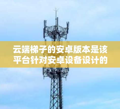 云端<strong>梯子</strong>的安卓版本是该平台针对安卓设备设计的,旨在提供远程协作和共享功能。以下是对该安卓版本的详细介绍