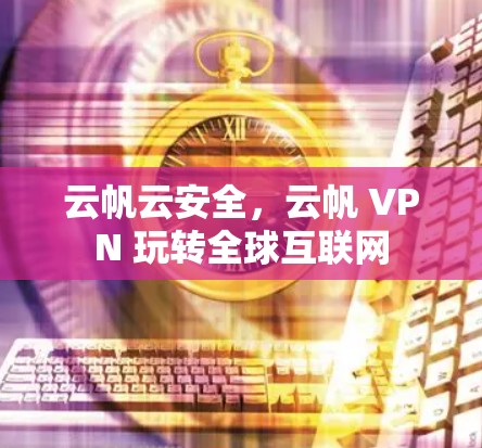 云帆云安全,云帆 VPN 玩转全球互联网 云帆云安全,云帆 VPN 玩转全球互联网