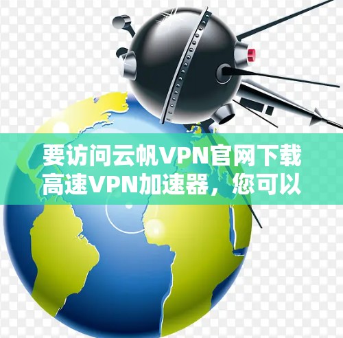 要访问云帆VPN官网下载高速VPN加速器,您可以按照以下步骤操作 要访问云帆VPN官网下载高速VPN加速器,您可以按照以下步骤操作