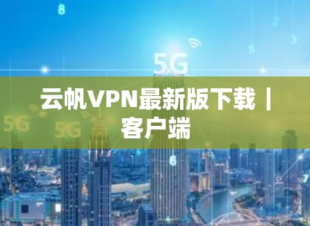 云帆VPN最新版下载|客户端 云帆VPN最新版下载|客户端